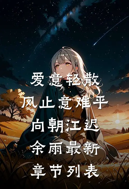 爱意轻散，风止意难平向朝江迟余雨最新章节列表