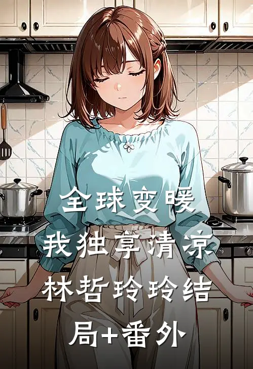 全球变暖，我独享清凉林哲玲玲结局+番外