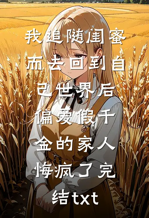 我追随闺蜜而去回到自己世界后，偏爱假千金的家人悔疯了完结txt