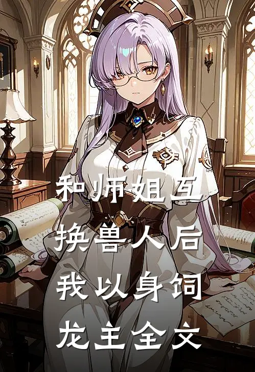 和师姐互换兽人后，我以身饲龙主全文