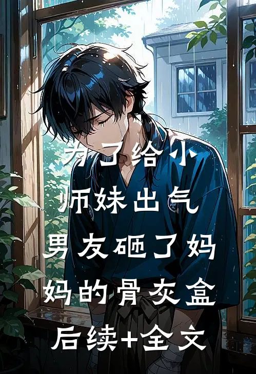 为了给小师妹出气，男友砸了妈妈的骨灰盒后续+全文