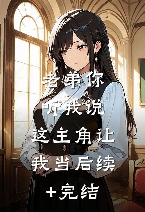 老弟你听我说，这主角让我当后续+完结