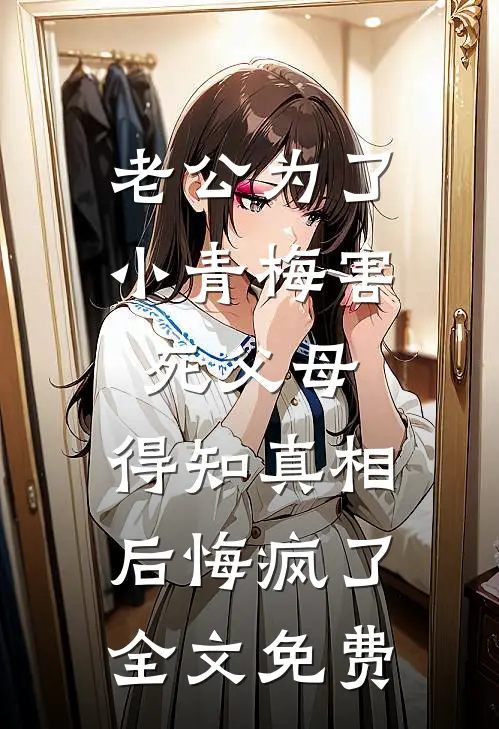 老公为了小青梅害死父母，得知真相后悔疯了全文免费