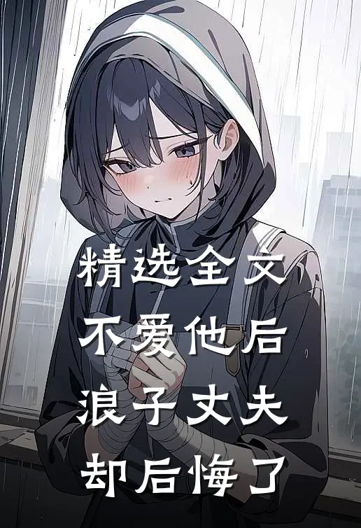精选全文不爱他后，浪子丈夫却后悔了