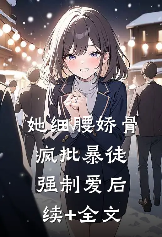 她细腰娇骨，疯批暴徒强制爱后续+全文