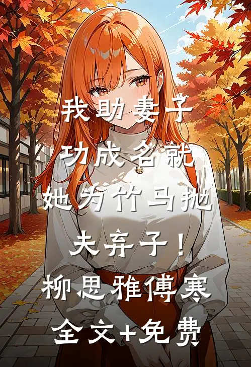 我助妻子功成名就，她为竹马抛夫弃子！柳思雅傅寒全文+免费
