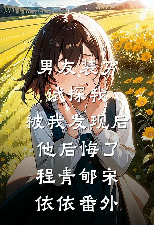 男友装穷试探我，被我发现后他后悔了程青郇宋依依番外