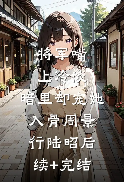 将军嘴上冷淡，暗里却宠她入骨周景行陆昭后续+完结