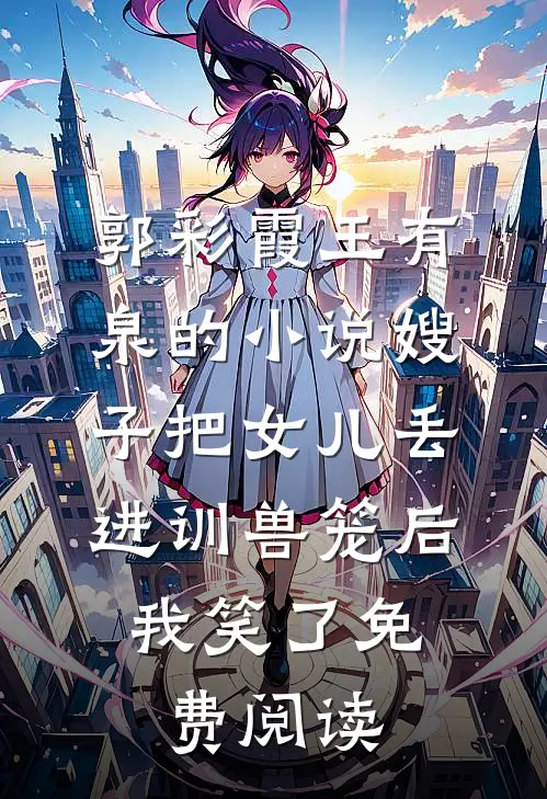 郭彩霞王有泉的小说嫂子把女儿丢进训兽笼后，我笑了免费阅读