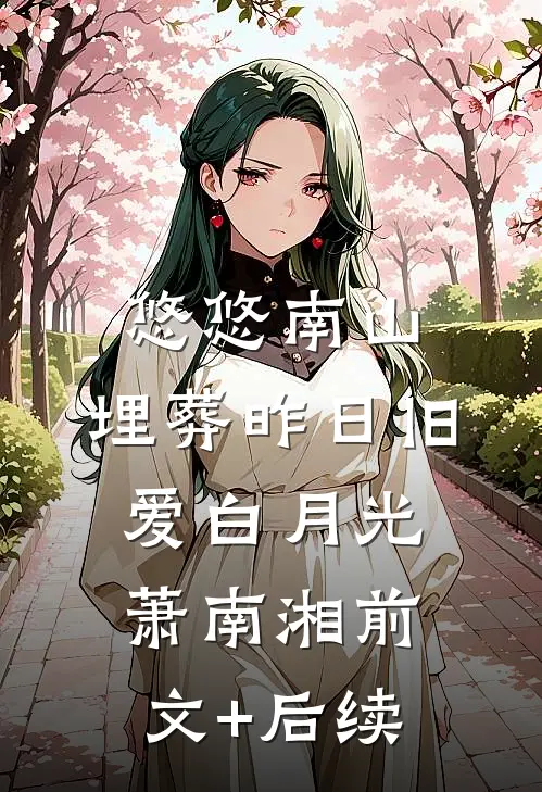 悠悠南山，埋葬昨日旧爱白月光萧南湘前文+后续