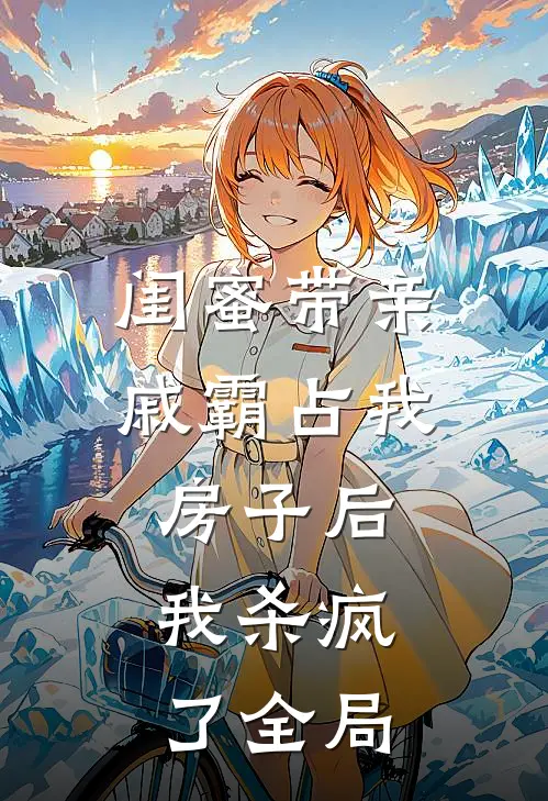 闺蜜带亲戚霸占我房子后，我杀疯了全局