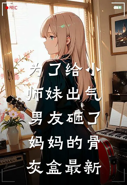 为了给小师妹出气，男友砸了妈妈的骨灰盒最新