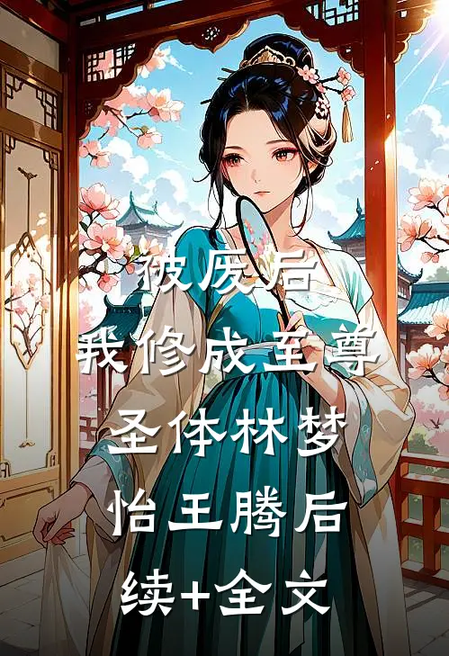 被废后，我修成至尊圣体林梦怡王腾后续+全文