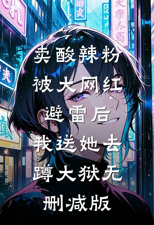 卖酸辣粉被大网红避雷后，我送她去蹲大狱无删减版
