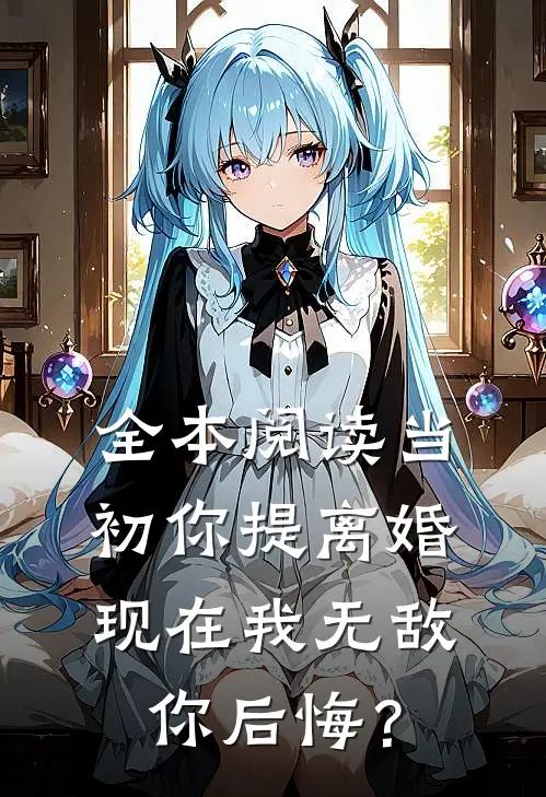 全本阅读当初你提离婚，现在我无敌你后悔？