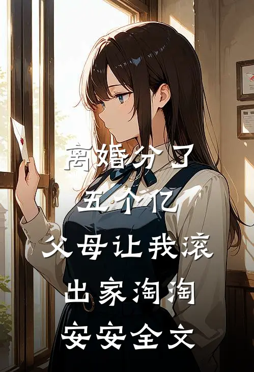 离婚分了五个亿，父母让我滚出家淘淘安安全文
