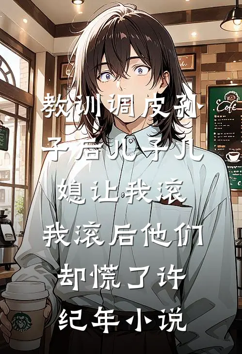 教训调皮孙子后儿子儿媳让我滚，我滚后他们却慌了许纪年小说