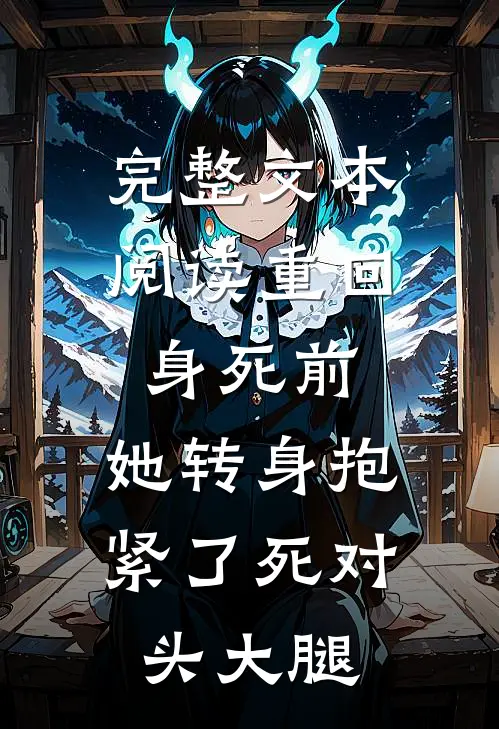 完整文本阅读重回身死前，她转身抱紧了死对头大腿