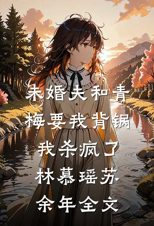 未婚夫和青梅要我背锅，我杀疯了林慕瑶苏余年全文