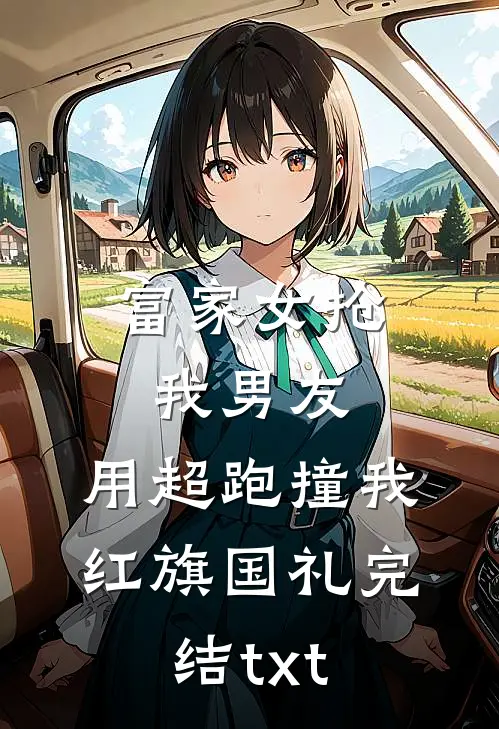 富家女抢我男友，用超跑撞我红旗国礼完结txt