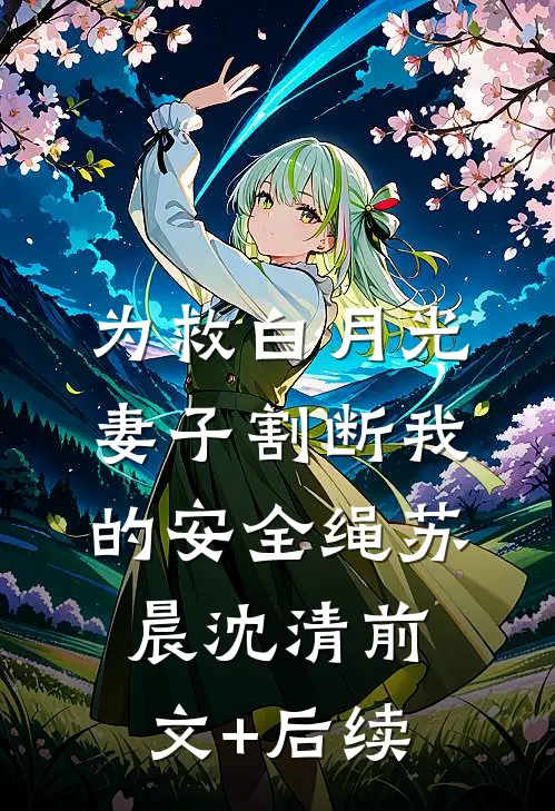 为救白月光，妻子割断我的安全绳苏晨沈清前文+后续