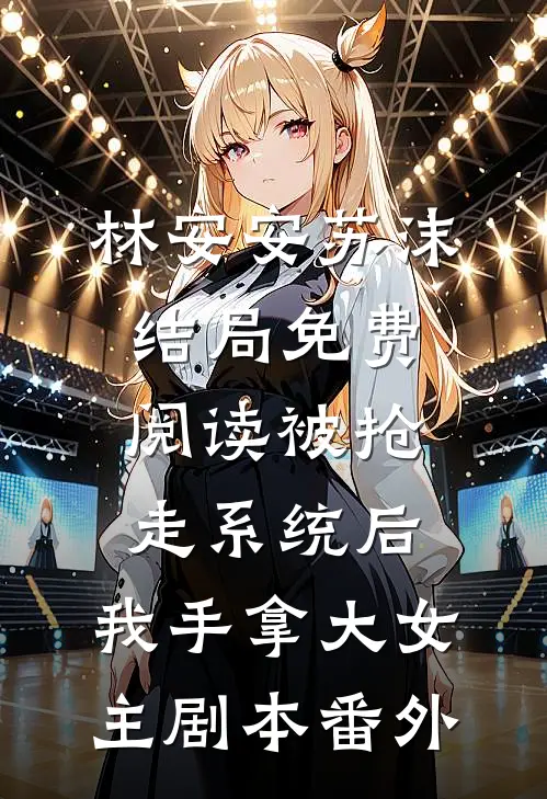 林安安苏沫结局免费阅读被抢走系统后，我手拿大女主剧本番外