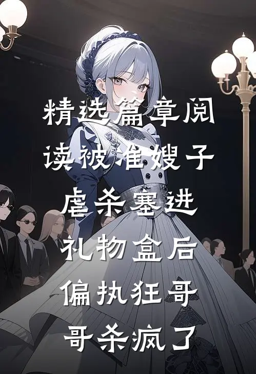 精选篇章阅读被准嫂子虐杀塞进礼物盒后，偏执狂哥哥杀疯了