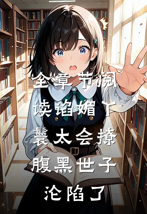 全章节阅读谄媚丫鬟太会撩，腹黑世子沦陷了