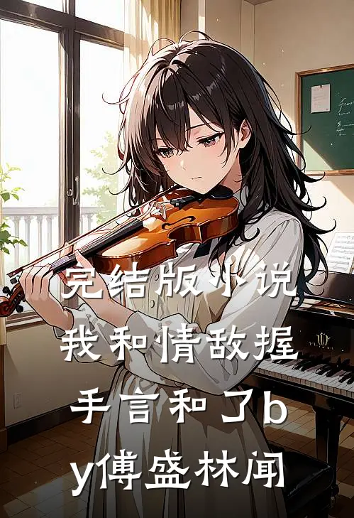 完结版小说我和情敌握手言和了by傅盛林闻