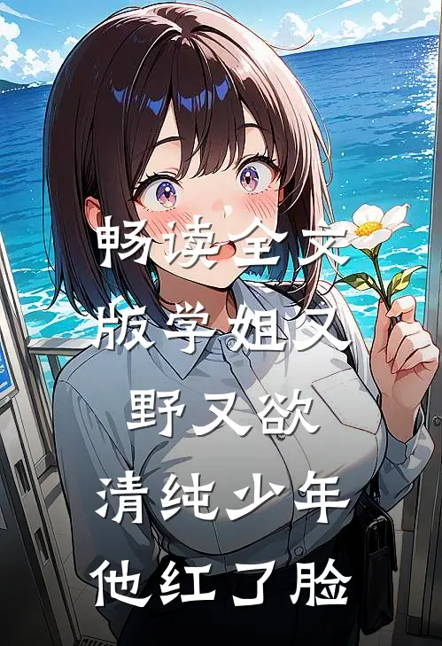 畅读全文版学姐又野又欲，清纯少年他红了脸