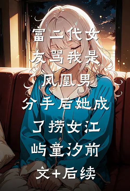 富二代女友骂我是凤凰男，分手后她成了捞女江屿童汐前文+后续