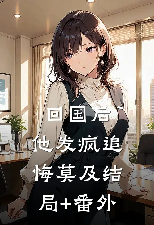 回国后，他发疯追悔莫及结局+番外