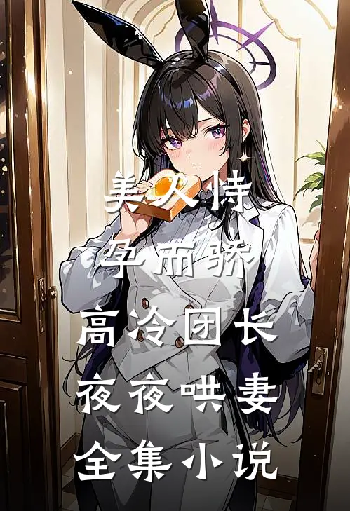 美人恃孕而骄,高冷团长夜夜哄妻全集免费阅读