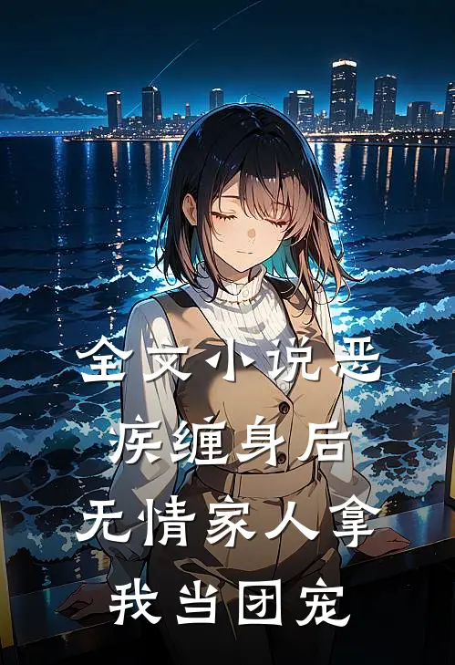 全文小说恶疾缠身后，无情家人拿我当团宠