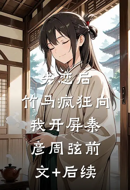 失恋后，竹马疯狂向我开屏秦彦周弦前文+后续