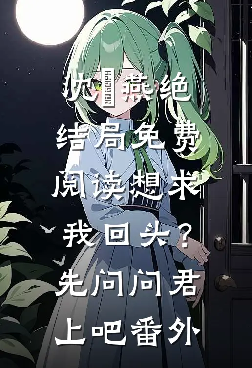 沈玥燕绝结局免费阅读想求我回头？先问问君上吧番外
