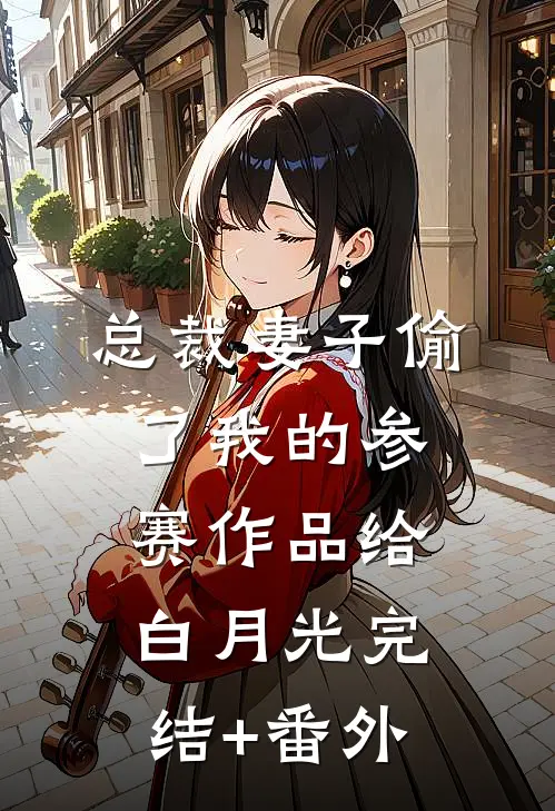 总裁妻子偷了我的参赛作品给白月光完结+番外