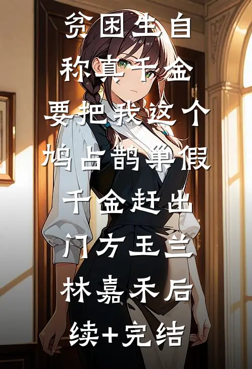 贫困生自称真千金，要把我这个鸠占鹊巢假千金赶出门方玉兰林嘉禾后续+完结