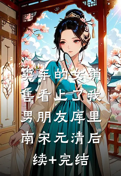 卖车的女销售看上了我男朋友库里南宋元清后续+完结