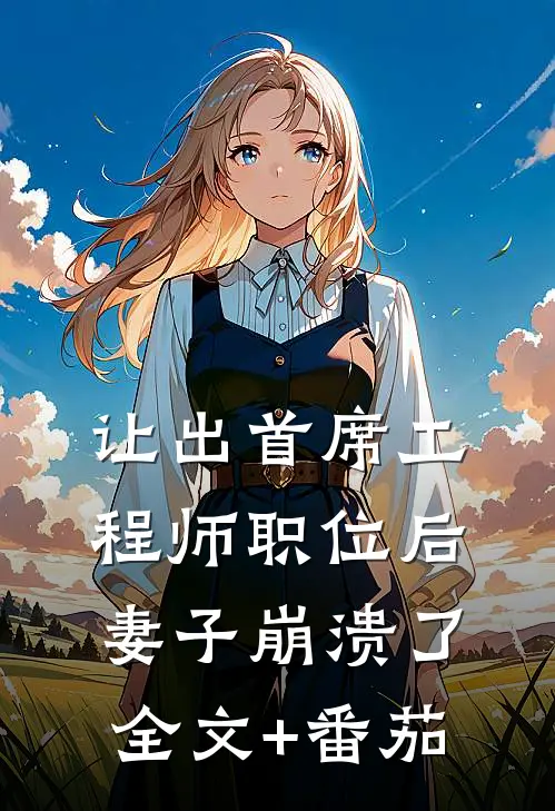 让出首席工程师职位后妻子崩溃了全文+番茄