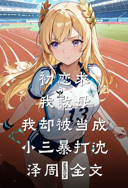 初恋求我救母，我却被当成小三暴打沈泽周玥全文