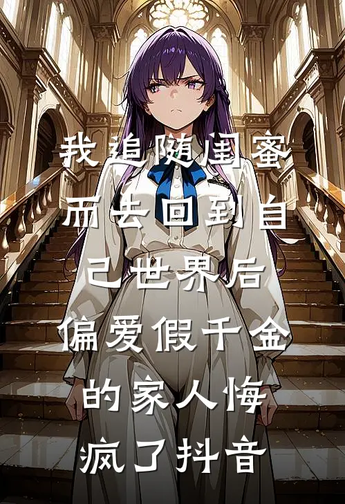 我追随闺蜜而去回到自己世界后，偏爱假千金的家人悔疯了抖音