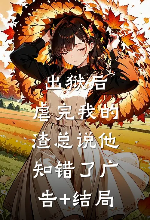 出狱后，虐完我的渣总说他知错了广告+结局