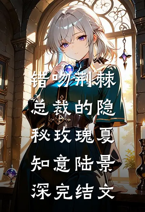 错吻荆棘：总裁的隐秘玫瑰夏知意陆景深完结文