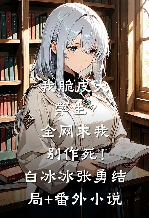 我脆皮大学生？全网求我别作死！白冰冰张勇结局+番外小说