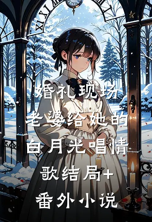婚礼现场，老婆给她的白月光唱情歌结局+番外小说