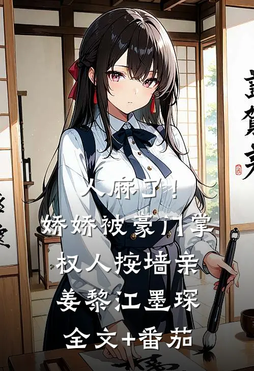 人麻了！娇娇被豪门掌权人按墙亲姜黎江墨琛全文+番茄