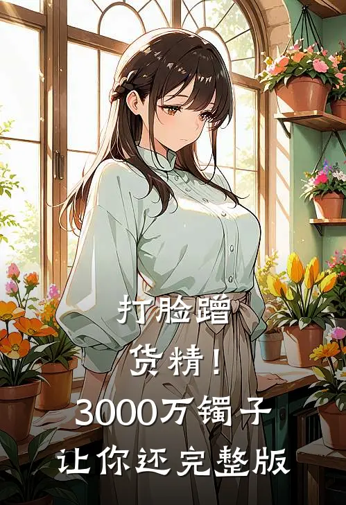 打脸蹭货精！3000万镯子让你还完整版