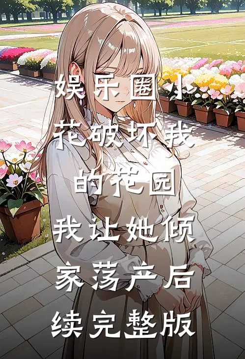 娱乐圈小花破坏我的花园，我让她倾家荡产后续完整版