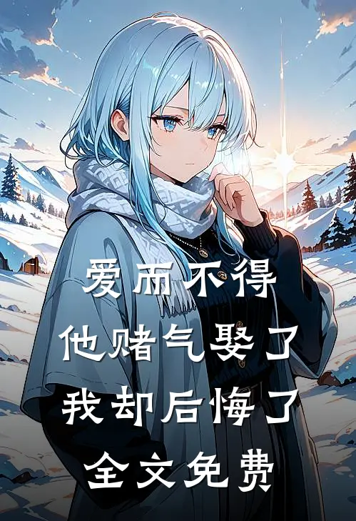 爱而不得，他赌气娶了我却后悔了全文免费